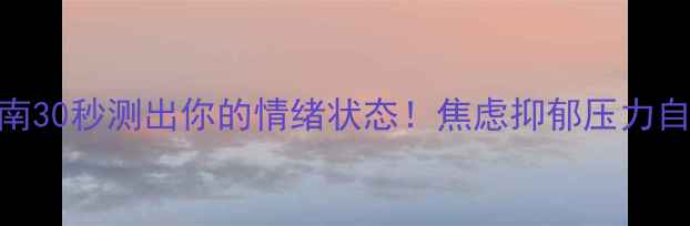 图片 心理健康自测指南30秒测出你的情绪状态！焦虑抑郁压力自测题+自救攻略2