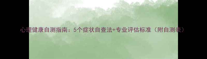 图片 心理健康自测指南：5个症状自查法+专业评估标准（附自测表）