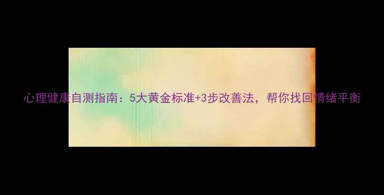 图片 心理健康自测指南：5大黄金标准+3步改善法，帮你找回情绪平衡