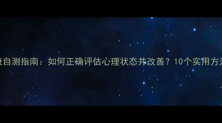图片 心理健康自测指南：如何正确评估心理状态并改善？10个实用方法与步骤