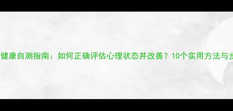 图片 心理健康自测指南：如何正确评估心理状态并改善？10个实用方法与步骤1