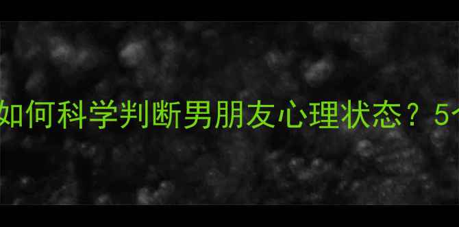 图片 心理健康自测指南：如何科学判断男朋友心理状态？5个实用方法+沟通话术