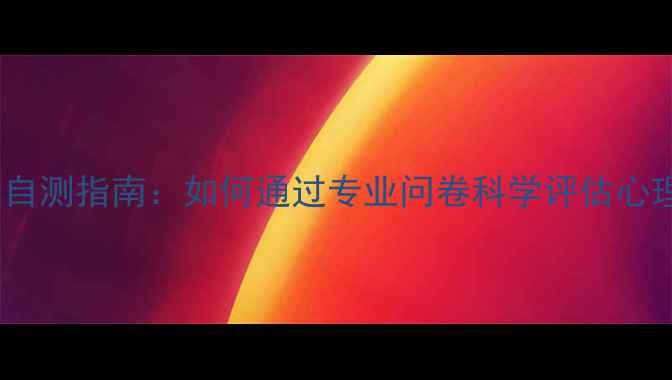 图片 心理健康自测指南：如何通过专业问卷科学评估心理状态？1