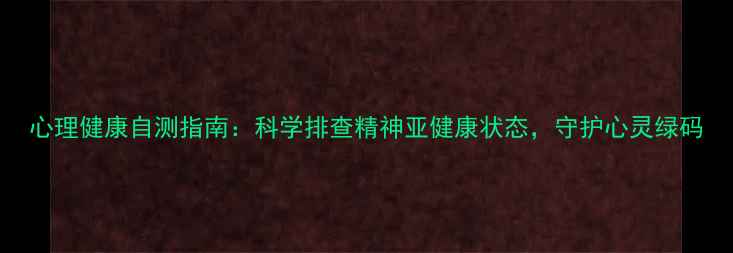 图片 心理健康自测指南：科学排查精神亚健康状态，守护心灵绿码
