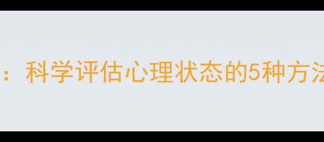 图片 心理健康自测指南：科学评估心理状态的5种方法与权威工具推荐1