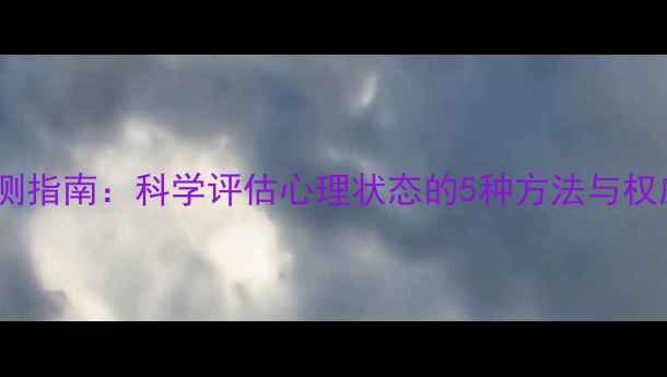 图片 心理健康自测指南：科学评估心理状态的5种方法与权威工具推荐2