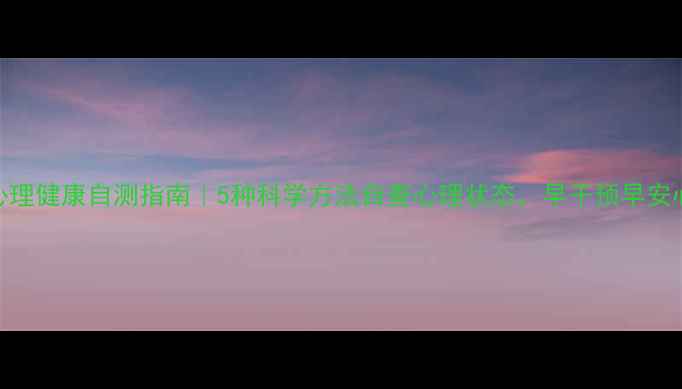 图片 心理健康自测指南｜5种科学方法自查心理状态，早干预早安心