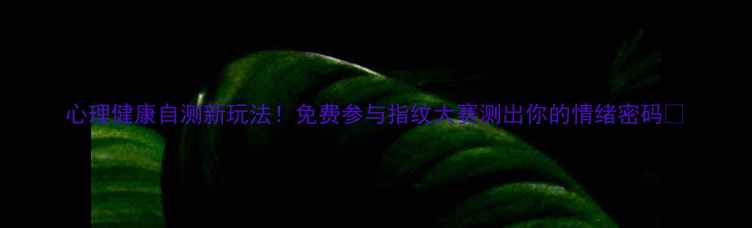 图片 心理健康自测新玩法！免费参与指纹大赛测出你的情绪密码🔍