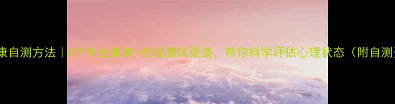 图片 心理健康自测方法｜3个专业量表+在线测试渠道，帮你科学评估心理状态（附自测资源）2