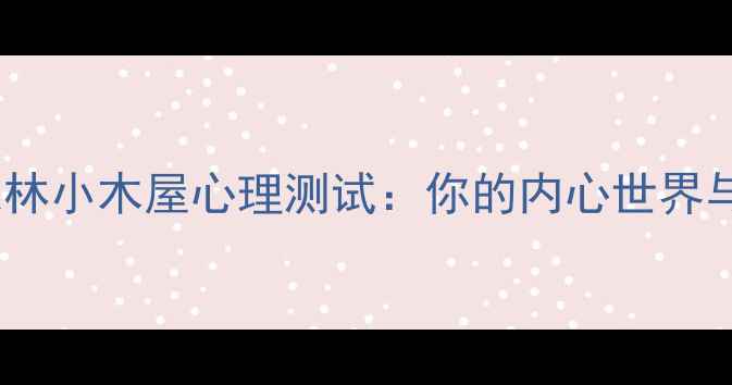 图片 心理健康自测森林小木屋心理测试：你的内心世界与压力应对能力1