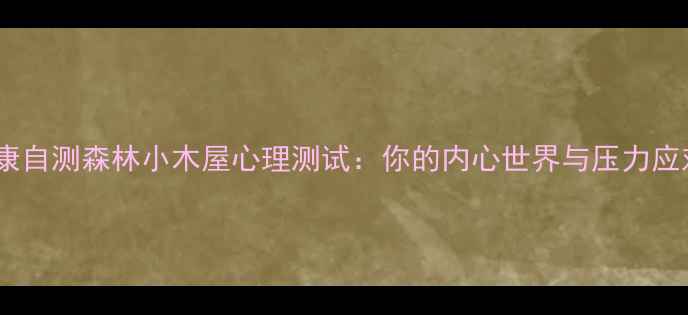 图片 心理健康自测森林小木屋心理测试：你的内心世界与压力应对能力2