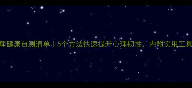 图片 心理健康自测清单｜5个方法快速提升心理韧性，内附实用工具包