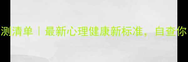 图片 心理健康自测清单｜最新心理健康新标准，自查你的情绪状态