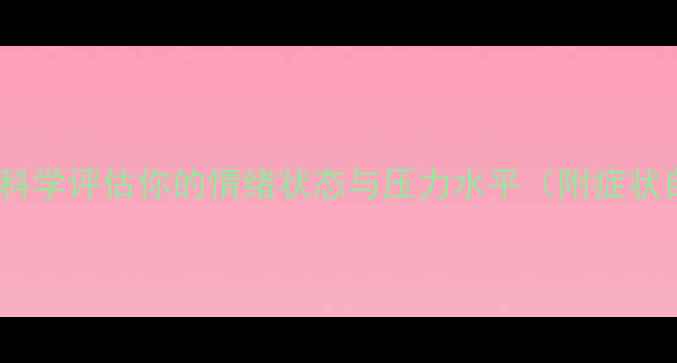 图片 心理健康自测表：科学评估你的情绪状态与压力水平（附症状自查与改善指南）2