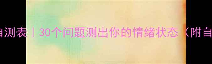 图片 心理健康自测表｜30个问题测出你的情绪状态（附自救指南）1