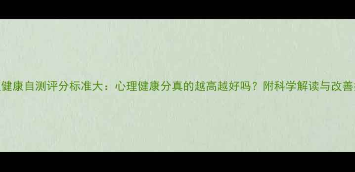 图片 心理健康自测评分标准大：心理健康分真的越高越好吗？附科学解读与改善指南