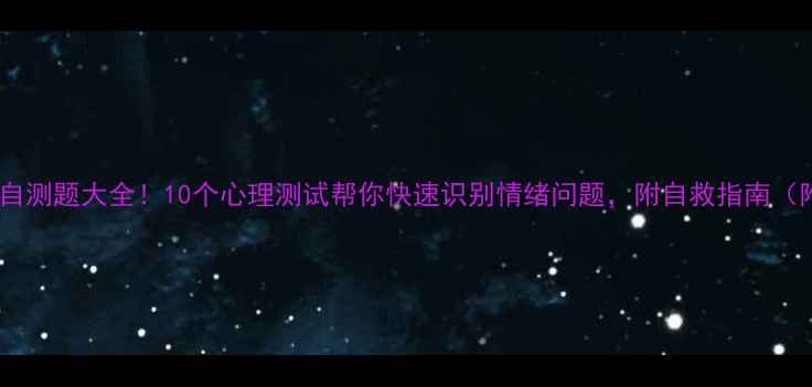 图片 心理健康自测题大全！10个心理测试帮你快速识别情绪问题，附自救指南（附答案）1