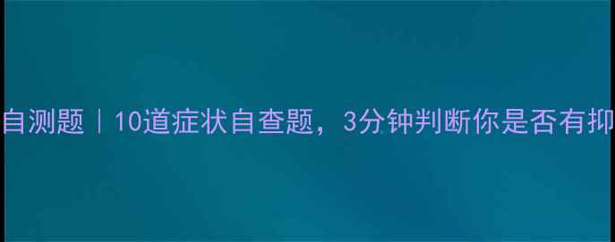 图片 心理健康自测题｜10道症状自查题，3分钟判断你是否有抑郁倾向🌟