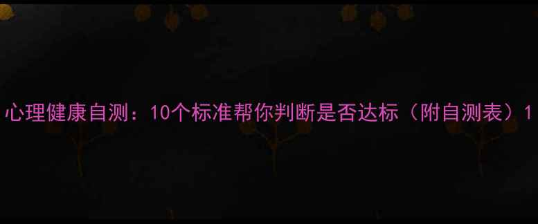 图片 心理健康自测：10个标准帮你判断是否达标（附自测表）1