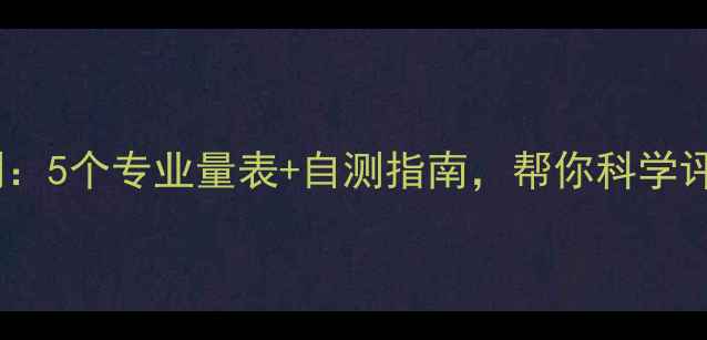 图片 心理健康自测：5个专业量表+自测指南，帮你科学评估心理状态2