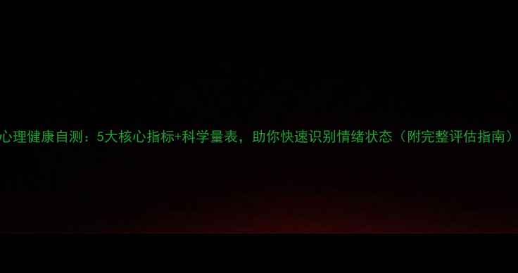 图片 心理健康自测：5大核心指标+科学量表，助你快速识别情绪状态（附完整评估指南）