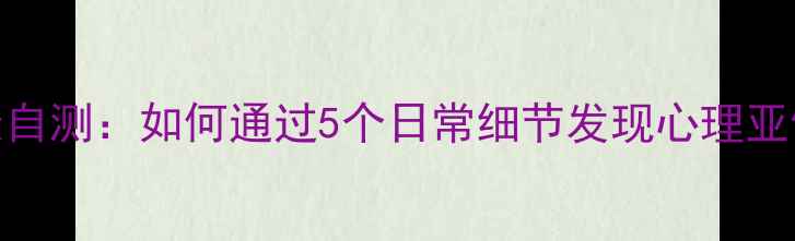 图片 心理健康自测：如何通过5个日常细节发现心理亚健康状态
