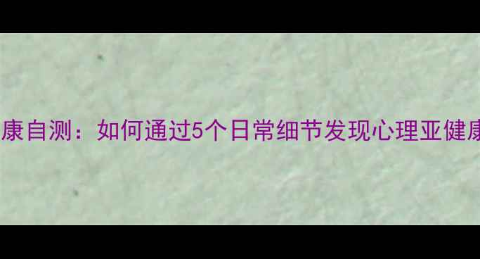 图片 心理健康自测：如何通过5个日常细节发现心理亚健康状态1