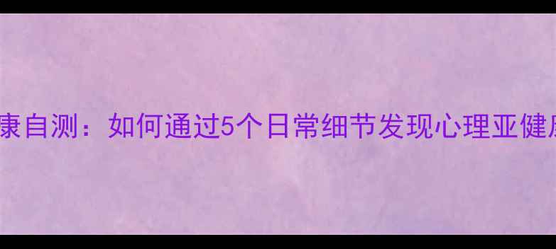 图片 心理健康自测：如何通过5个日常细节发现心理亚健康状态2