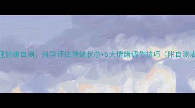 图片 心理健康自测：科学评估情绪状态+5大情绪调节技巧（附自测表）