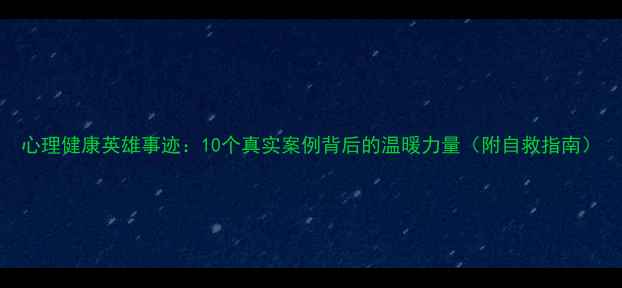 图片 心理健康英雄事迹：10个真实案例背后的温暖力量（附自救指南）