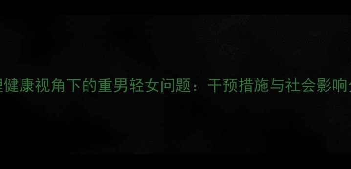 图片 心理健康视角下的重男轻女问题：干预措施与社会影响分析