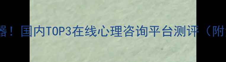 图片 心理健康解压神器！国内TOP3在线心理咨询平台测评（附免费体验攻略）2