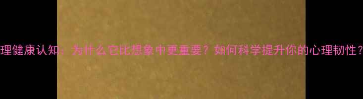 图片 心理健康认知：为什么它比想象中更重要？如何科学提升你的心理韧性？2