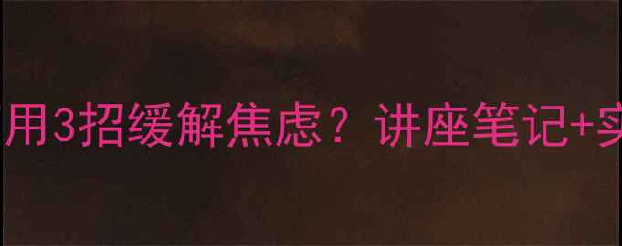图片 心理健康讲座干货如何用3招缓解焦虑？讲座笔记+实操指南（附资源包）1