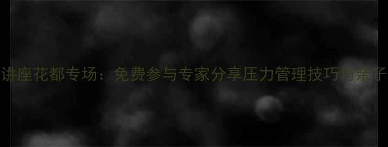 图片 心理健康讲座花都专场：免费参与专家分享压力管理技巧与亲子沟通策略