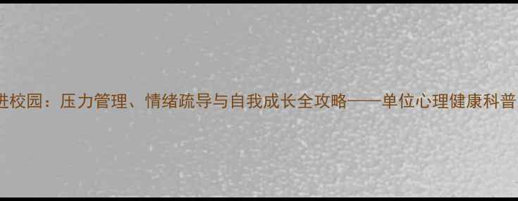 图片 心理健康讲座进校园：压力管理、情绪疏导与自我成长全攻略——单位心理健康科普系列活动纪实1