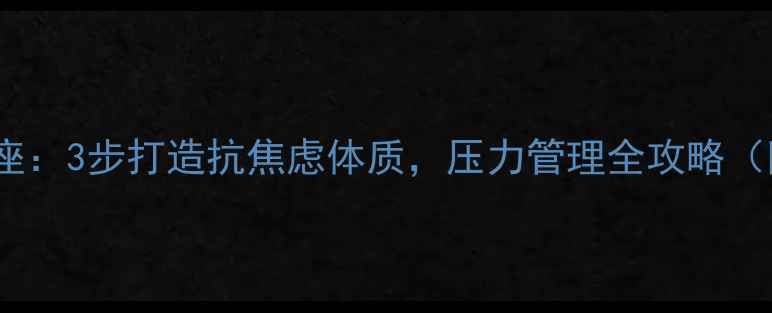 图片 心理健康讲座：3步打造抗焦虑体质，压力管理全攻略（附自测表）1