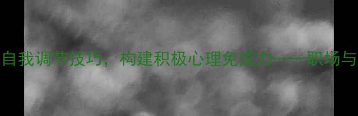 图片 心理健康讲座：掌握自我调节技巧，构建积极心理免疫力——职场与生活双场景应对策略