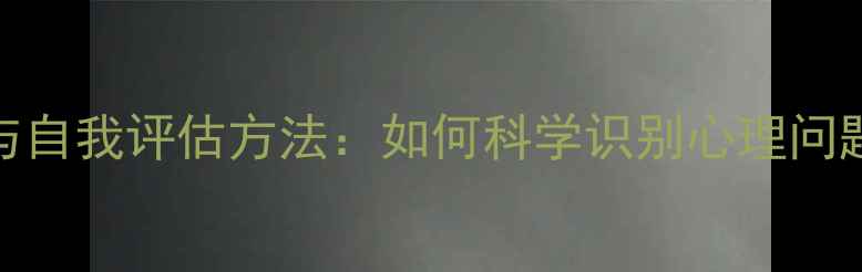 图片 心理健康评价标准与自我评估方法：如何科学识别心理问题并改善心理状态？