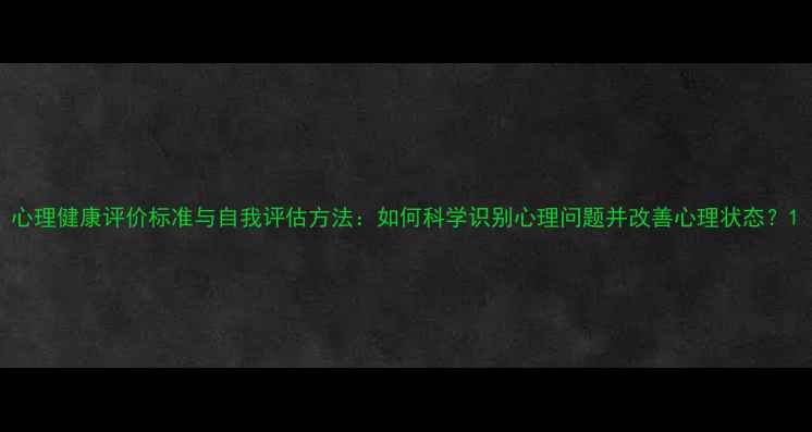 图片 心理健康评价标准与自我评估方法：如何科学识别心理问题并改善心理状态？1