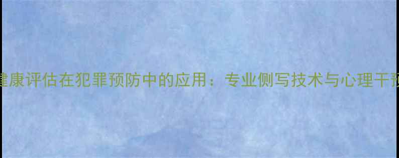 图片 心理健康评估在犯罪预防中的应用：专业侧写技术与心理干预策略