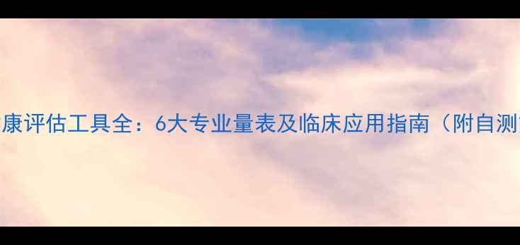 图片 心理健康评估工具全：6大专业量表及临床应用指南（附自测方法）