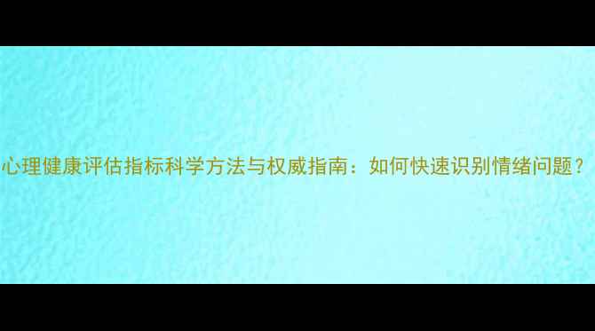 图片 心理健康评估指标科学方法与权威指南：如何快速识别情绪问题？
