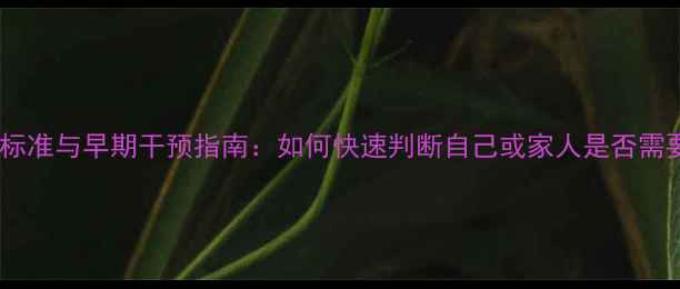 图片 心理健康识别标准与早期干预指南：如何快速判断自己或家人是否需要心理援助？1