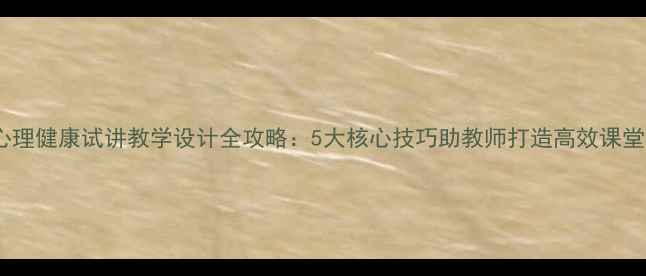 图片 心理健康试讲教学设计全攻略：5大核心技巧助教师打造高效课堂2
