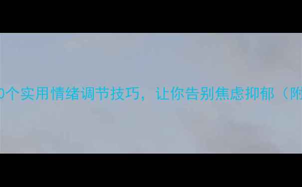 图片 心理健康试讲稿｜10个实用情绪调节技巧，让你告别焦虑抑郁（附免费心理自测表）1