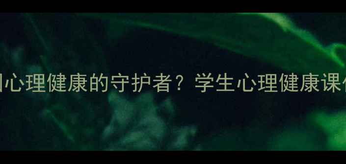 图片 心理健康课代表如何成为校园心理健康的守护者？学生心理健康课代表职责、能力与晋升路径全