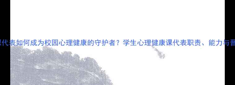 图片 心理健康课代表如何成为校园心理健康的守护者？学生心理健康课代表职责、能力与晋升路径全1