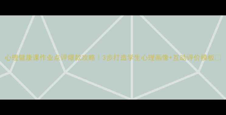 图片 心理健康课作业点评爆款攻略｜3步打造学生心理画像+互动评价模板✨