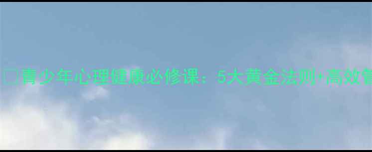 图片 心理健康课堂规则｜🌟青少年心理健康必修课：5大黄金法则+高效管理技巧（附案例）1